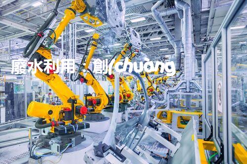 廢水利用：創(chuàng)新科技改變未來，你想象不到的奇跡！